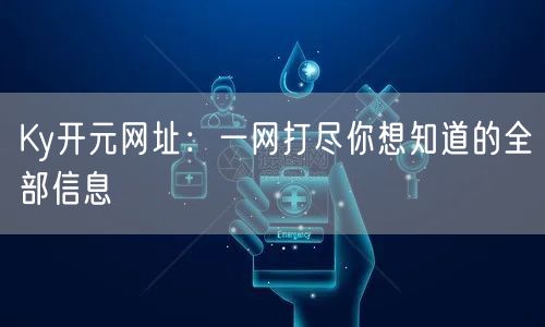 Ky开元网址：一网打尽你想知道的全部信息