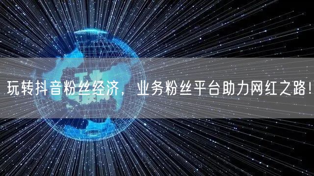 玩转抖音粉丝经济，业务粉丝平台助力网红之路！