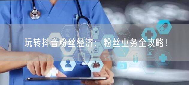 玩转抖音粉丝经济：粉丝业务全攻略！
