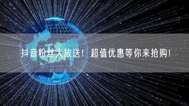 抖音粉丝大放送！超值优惠等你来抢购！