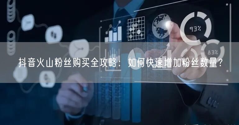 抖音火山粉丝购买全攻略：如何快速增加粉丝数量？