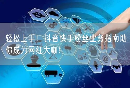 轻松上手！抖音快手粉丝业务指南助你成为网红大咖！