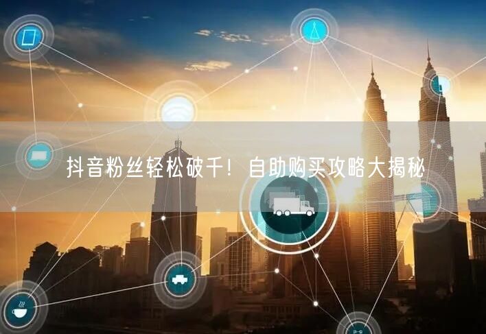 抖音粉丝轻松破千！自助购买攻略大揭秘