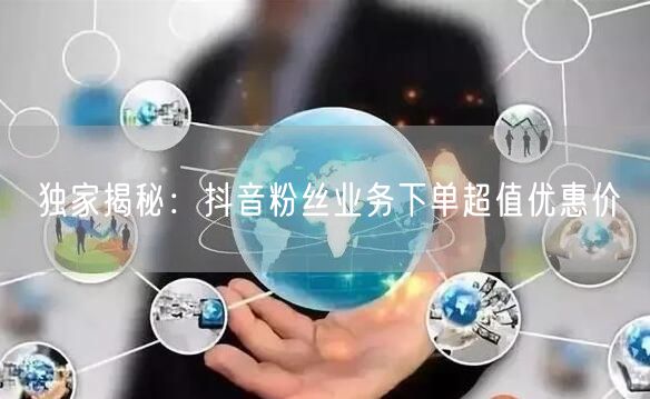 独家揭秘：抖音粉丝业务下单超值优惠价