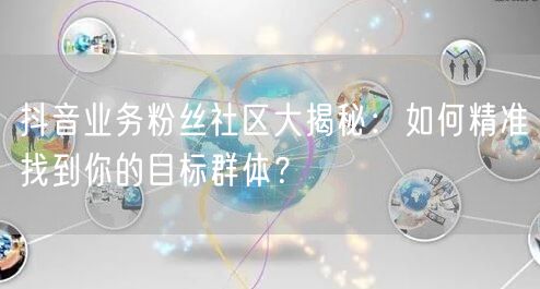 抖音业务粉丝社区大揭秘：如何精准找到你的目标群体？