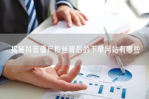 揭秘抖音僵尸粉丝背后的下单网站有哪些