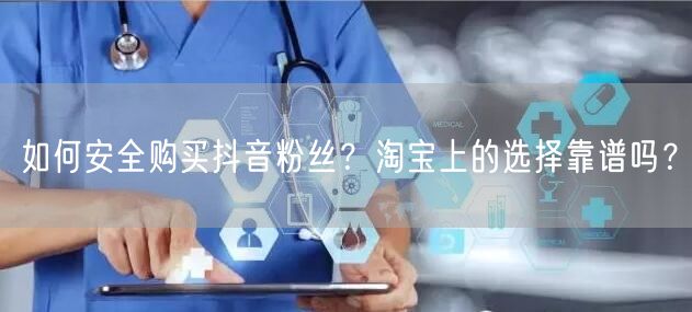 如何安全购买抖音粉丝？淘宝上的选择靠谱吗？