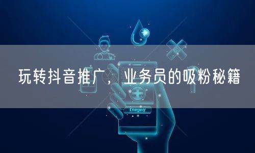 玩转抖音推广，业务员的吸粉秘籍
