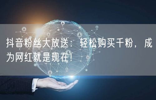 抖音粉丝大放送：轻松购买千粉，成为网红就是现在！