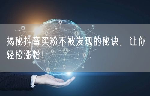 揭秘抖音买粉不被发现的秘诀，让你轻松涨粉!
