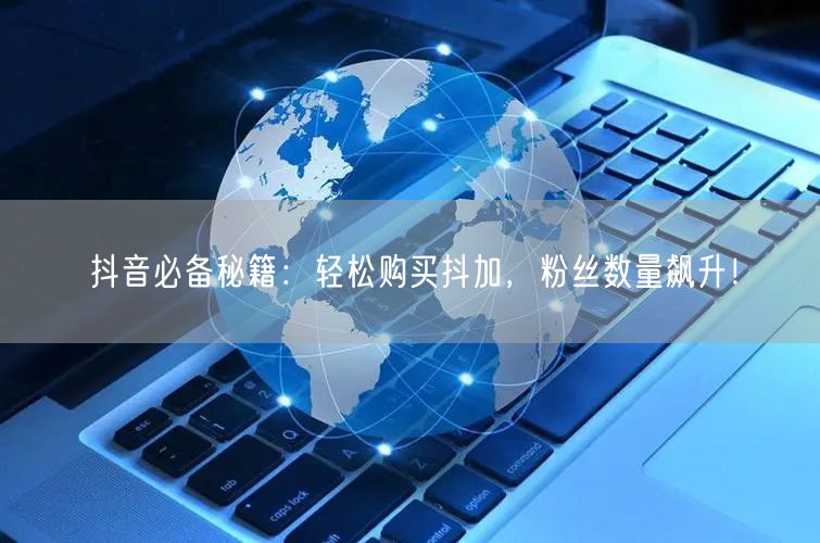 抖音必备秘籍：轻松购买抖加，粉丝数量飙升！