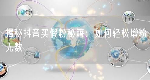 揭秘抖音买假粉秘籍：如何轻松增粉无数