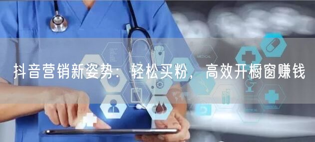 抖音营销新姿势：轻松买粉，高效开橱窗赚钱