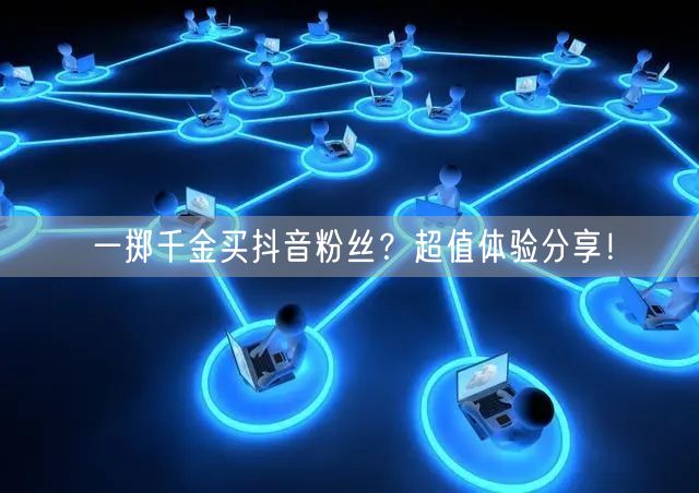 一掷千金买抖音粉丝？超值体验分享！