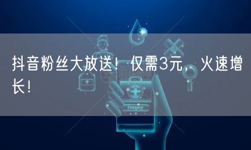 抖音粉丝大放送！仅需3元，火速增长！