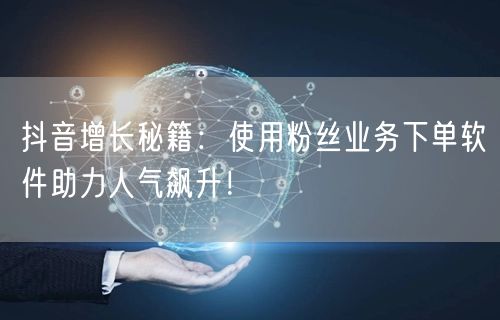 抖音增长秘籍：使用粉丝业务下单软件助力人气飙升！