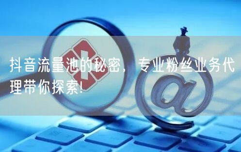 抖音流量池的秘密，专业粉丝业务代理带你探索!