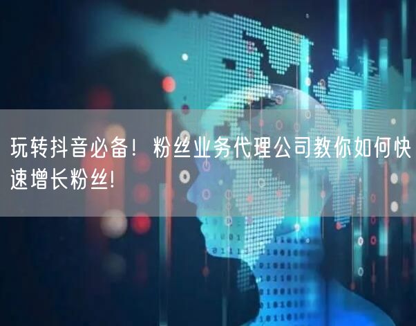 玩转抖音必备！粉丝业务代理公司教你如何快速增长粉丝!