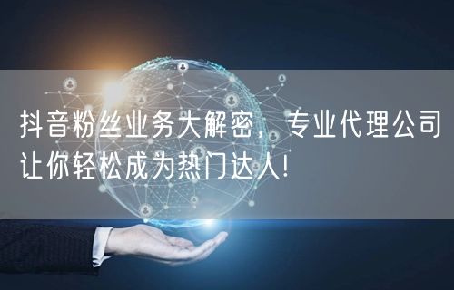 抖音粉丝业务大解密，专业代理公司让你轻松成为热门达人!