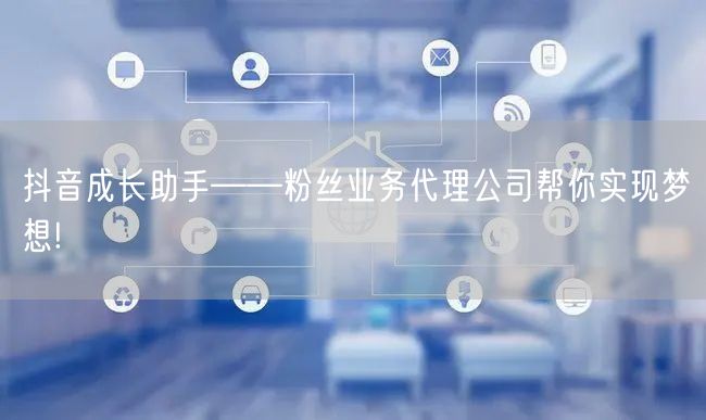 抖音成长助手——粉丝业务代理公司帮你实现梦想!