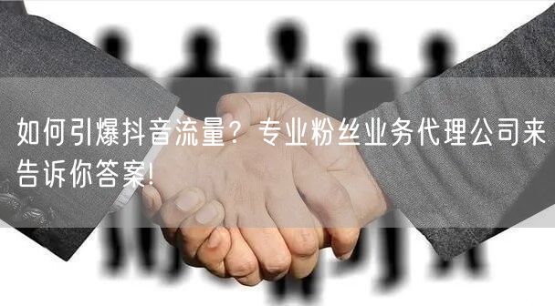 如何引爆抖音流量？专业粉丝业务代理公司来告诉你答案!