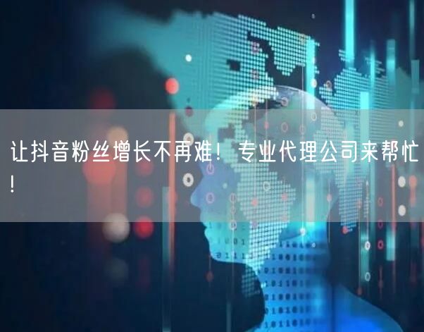 让抖音粉丝增长不再难！专业代理公司来帮忙!