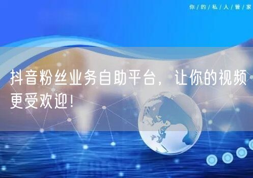 抖音粉丝业务自助平台，让你的视频更受欢迎！