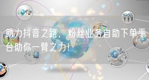 助力抖音之路，粉丝业务自助下单平台助你一臂之力！