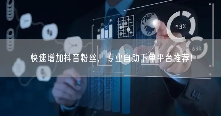 快速增加抖音粉丝，专业自助下单平台推荐！