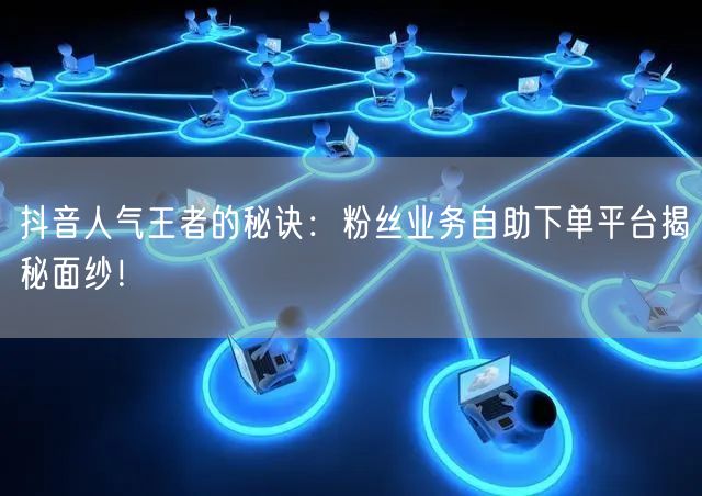 抖音人气王者的秘诀：粉丝业务自助下单平台揭秘面纱！