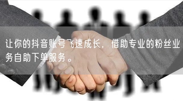 让你的抖音账号飞速成长，借助专业的粉丝业务自助下单服务。