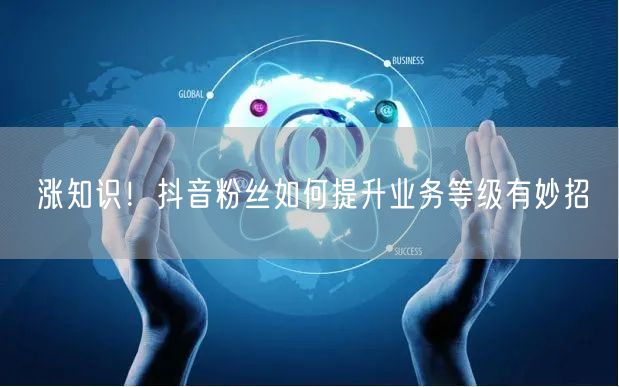 涨知识！抖音粉丝如何提升业务等级有妙招