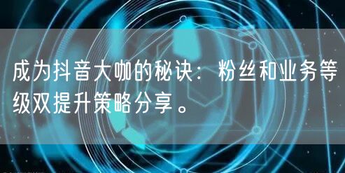 成为抖音大咖的秘诀：粉丝和业务等级双提升策略分享。