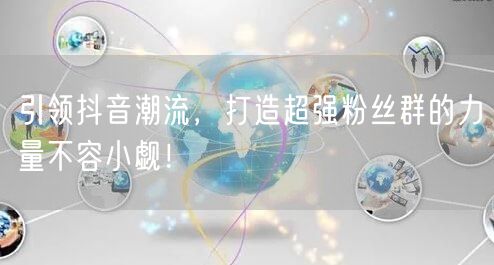 引领抖音潮流，打造超强粉丝群的力量不容小觑！