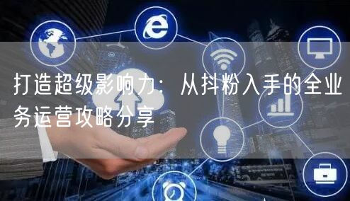 打造超级影响力：从抖粉入手的全业务运营攻略分享
