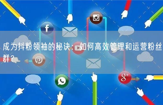 成为抖粉领袖的秘诀：如何高效管理和运营粉丝群？