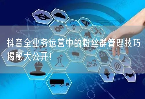 抖音全业务运营中的粉丝群管理技巧揭秘大公开！
