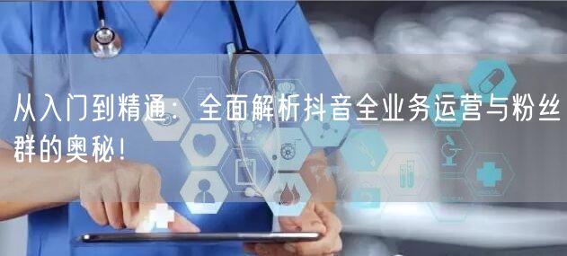 从入门到精通：全面解析抖音全业务运营与粉丝群的奥秘！
