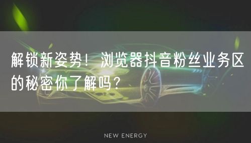 解锁新姿势！浏览器抖音粉丝业务区的秘密你了解吗？