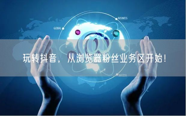 玩转抖音，从浏览器粉丝业务区开始！