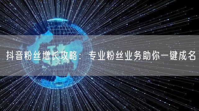 抖音粉丝增长攻略：专业粉丝业务助你一键成名