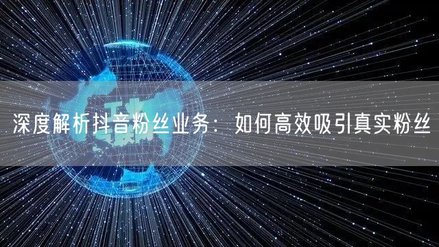 深度解析抖音粉丝业务：如何高效吸引真实粉丝