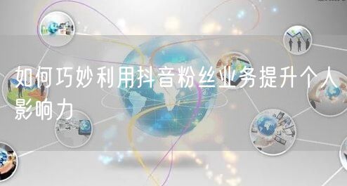 如何巧妙利用抖音粉丝业务提升个人影响力