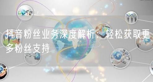 抖音粉丝业务深度解析：轻松获取更多粉丝支持