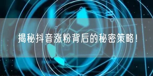 揭秘抖音涨粉背后的秘密策略！