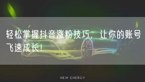 轻松掌握抖音涨粉技巧，让你的账号飞速成长！