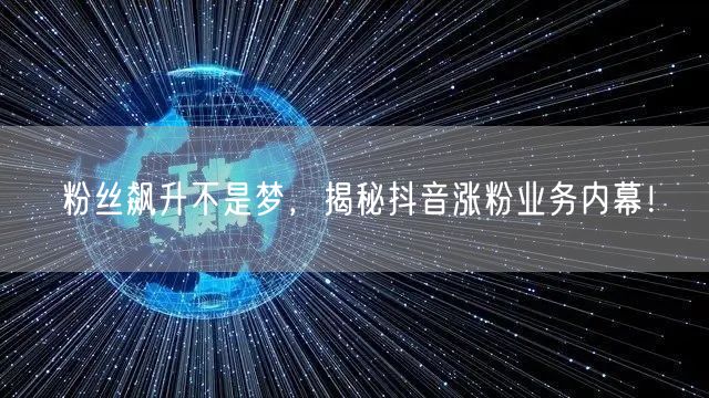 粉丝飙升不是梦，揭秘抖音涨粉业务内幕！