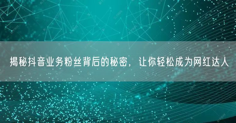 揭秘抖音业务粉丝背后的秘密，让你轻松成为网红达人