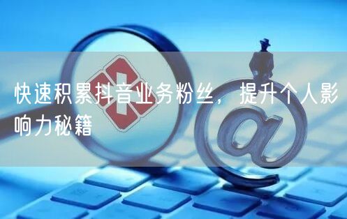 快速积累抖音业务粉丝，提升个人影响力秘籍
