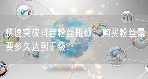 快速突破抖音粉丝瓶颈：购买粉丝需要多久达到千级?